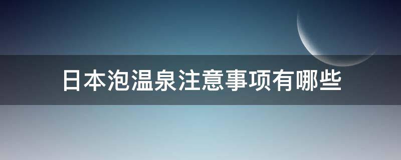 日本泡温泉注意事项有哪些（日本泡温泉的步骤）