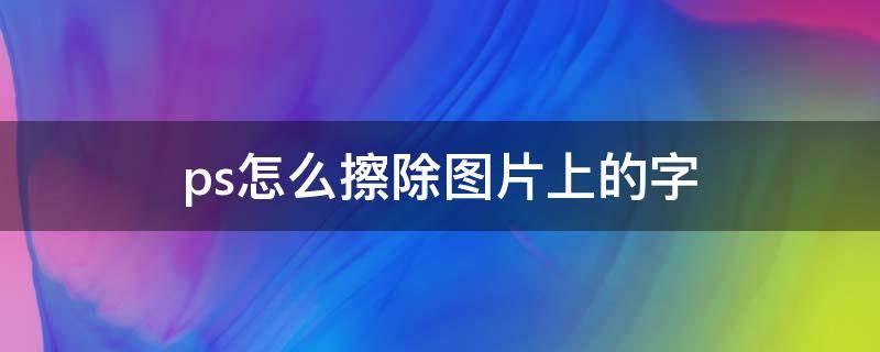 ps怎么擦除图片上的字 ps怎么把图片上的字擦掉