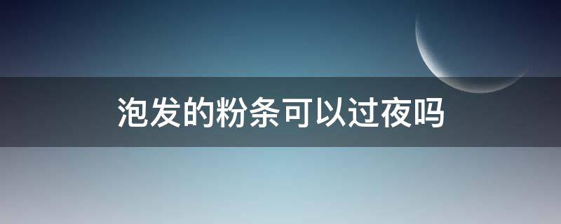 泡发的粉条可以过夜吗 粉条泡水过夜可以吃吗