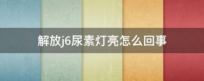 解放j6尿素灯亮怎么回事 解放j6尿素灯亮了还有多少