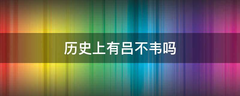 历史上有吕不韦吗（历史上真有吕不韦这个人吗）
