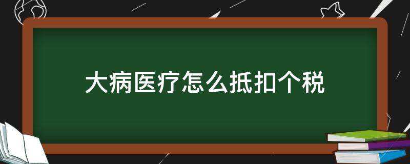 大病医疗怎么抵扣个税（大病医疗个税扣除）