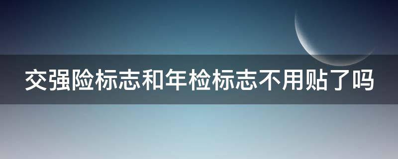 交强险标志和年检标志不用贴了吗（交强险标志和年检标志不用贴了吗）