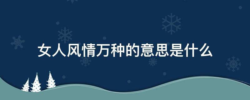 女人风情万种的意思是什么 女人万种风情啥意思