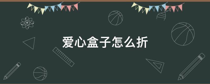 爱心盒子怎么折（爱心盒子怎么折视频）
