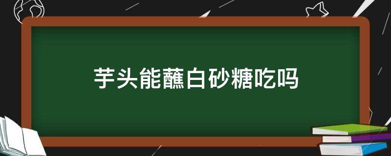 芋头能蘸白砂糖吃吗（芋头沾白砂糖）