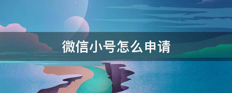 微信小号怎么申请（微信小号怎么申请2022）