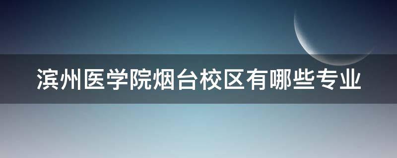 滨州医学院烟台校区有哪些专业 滨州医学院改名烟台医科大学