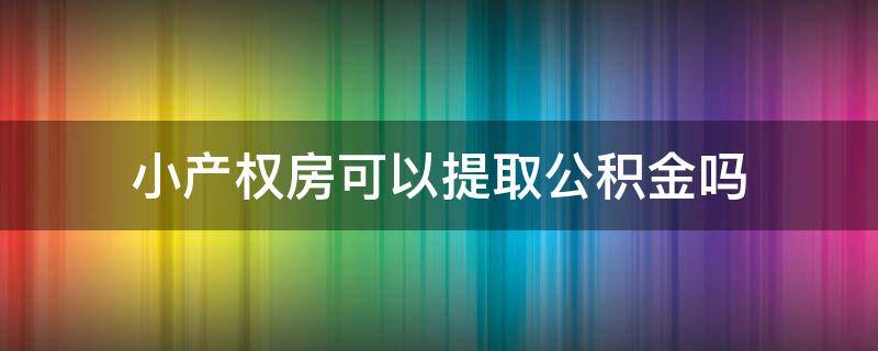 小产权房可以提取公积金吗 小产权房公积金可以提取出来吗