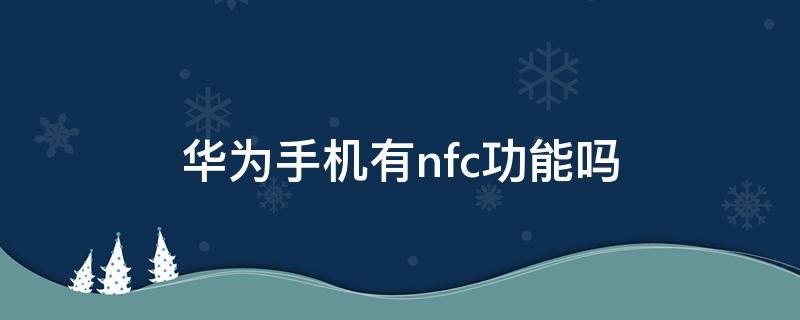 华为手机有nfc功能吗 华为手机有nfc功能吗在哪儿查看