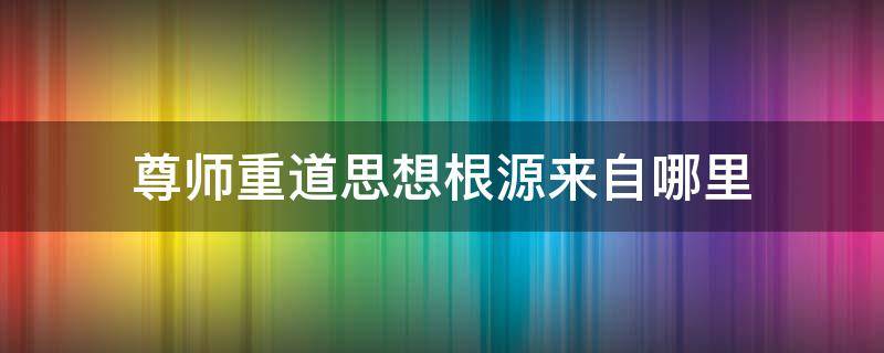 尊师重道思想根源来自哪里（尊师重道来源于）