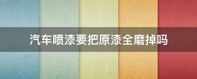 汽车喷漆要把原漆全磨掉吗（喷漆会把好的原漆磨掉吗）