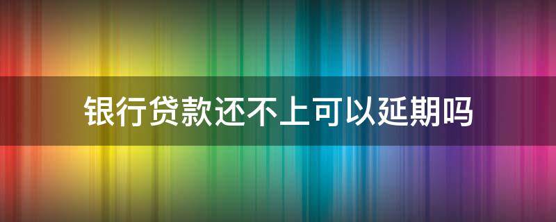 银行贷款还不上可以延期吗（银行贷款还不上可以申请延期吗）