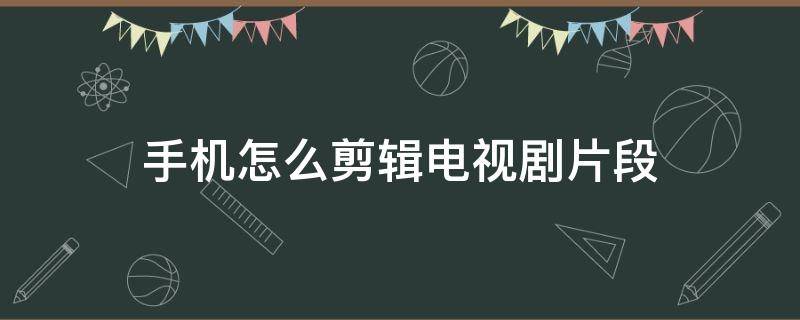 手机怎么剪辑电视剧片段 手机怎么剪辑电视剧片段发抖音