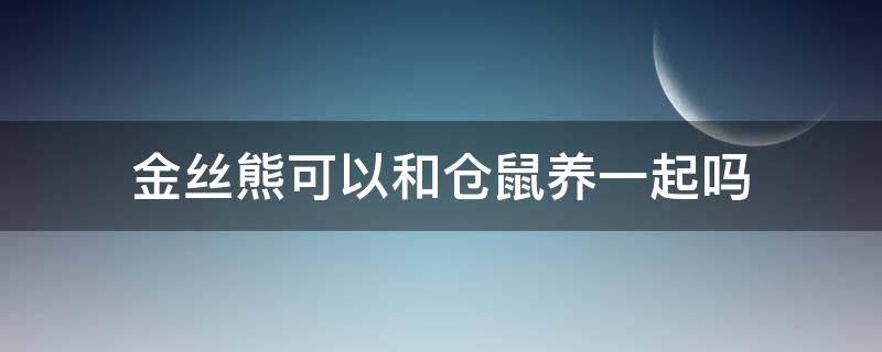 金丝熊可以和仓鼠养一起吗（金丝熊和仓鼠能在一起养吗）