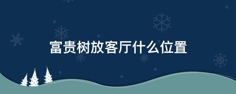 富贵树放客厅什么位置（富贵树放客厅什么位置最好）