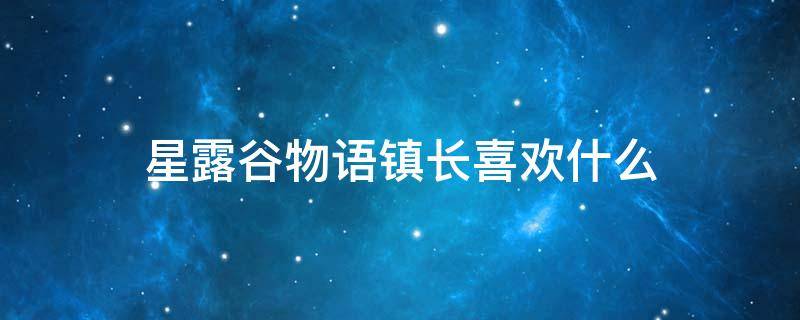 星露谷物语镇长喜欢什么 星露谷物语村长喜好