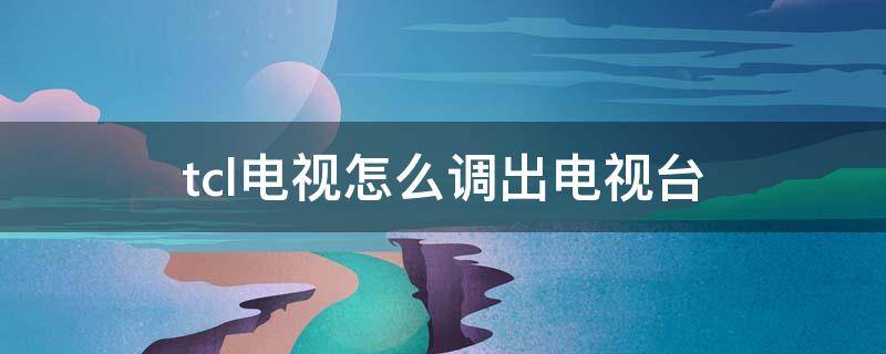 tcl电视怎么调出电视台（tcl电视怎么调出电视台直播）