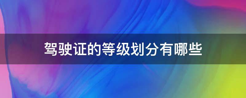 驾驶证的等级划分有哪些 驾驶证分为哪些等级