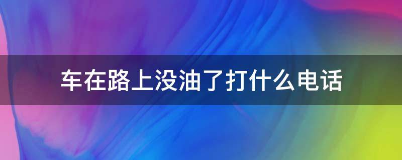 车在路上没油了打什么电话 车在路上没油了打什么电话求助