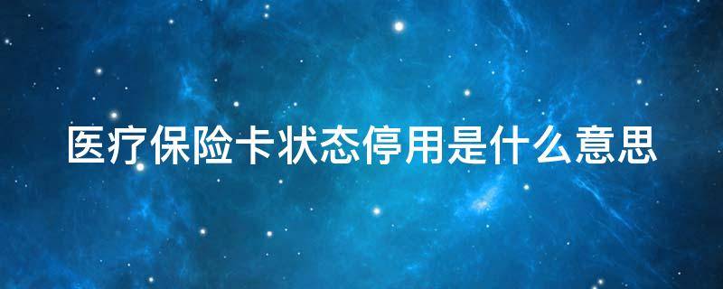 医疗保险卡状态停用是什么意思（上海医疗保险卡状态停用是什么意思）