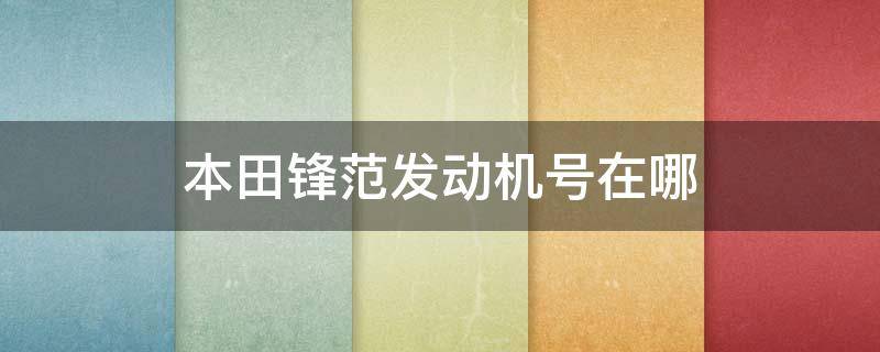 本田锋范发动机号在哪 本田锋范发动机号和车架号图片