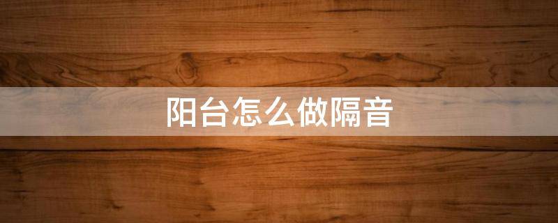 阳台怎么做隔音（阳台怎么装修隔音效果好）