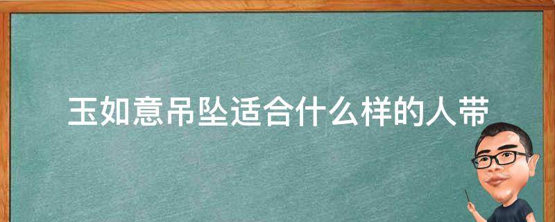 玉如意吊坠适合什么样的人带（佩戴玉如意吊坠有讲究吗）