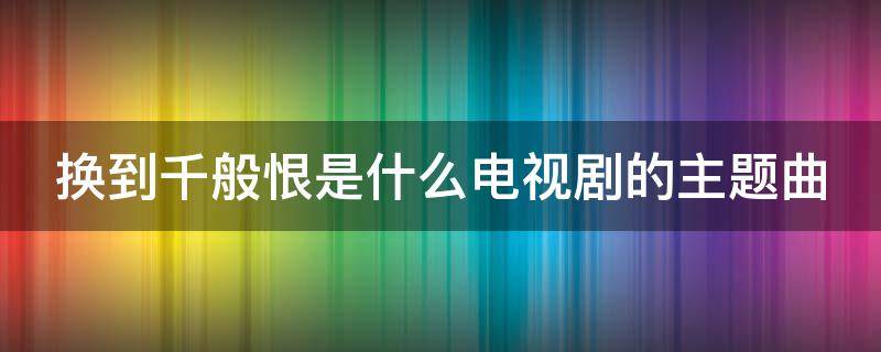 换到千般恨是什么电视剧的主题曲 换到千般恨是什么电视剧的主题曲林青霞