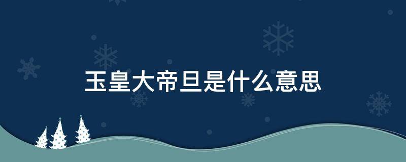 玉皇大帝旦是什么意思 玉皇大帝是什么?