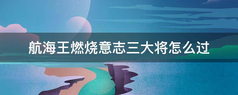 航海王燃烧意志三大将怎么过（航海王燃烧意志三大将怎么过总是被冰）