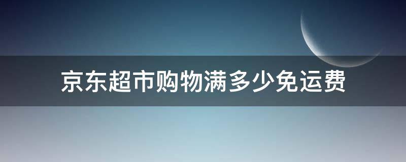 京东超市购物满多少免运费（京东购物超过多少免运费）