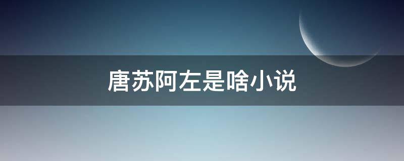 唐苏阿左是啥小说（唐苏是什么小说）
