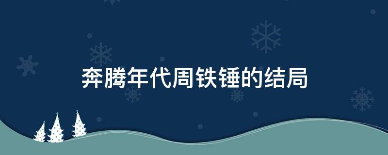 奔腾年代周铁锤的结局（奔腾年代周铁锤的结局怎么样）