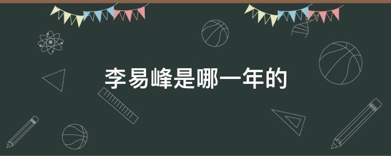 李易峰是哪一年的（李易峰是几年）
