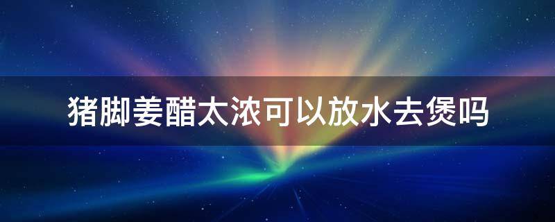 猪脚姜醋太浓可以放水去煲吗（煲猪脚姜醋要不要放水）