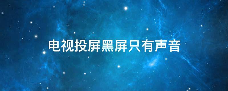 电视投屏黑屏只有声音（长虹电视投屏黑屏只有声音）