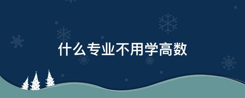 什么专业不用学高数（什么专业不用学高数和英语）