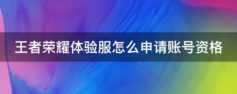 王者荣耀体验服怎么申请账号资格 王者荣耀体验服怎么申请账号资格认证