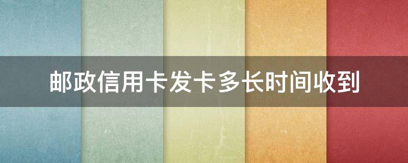 邮政信用卡发卡多长时间收到 中国邮政寄信用卡要多长时间