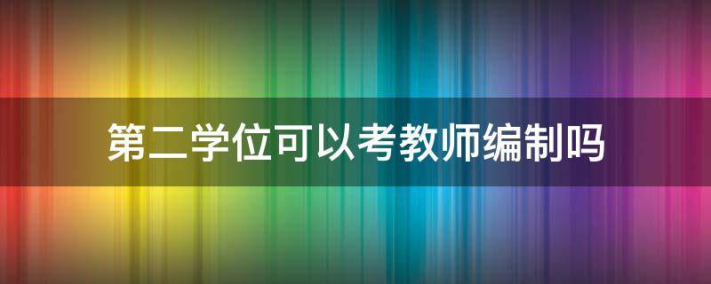 第二学位可以考教师编制吗（双学位考教师编第二学位认可吗）