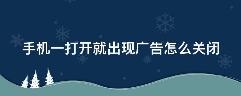 手机一打开就出现广告怎么关闭 手机一打开就出现广告怎么关闭掉
