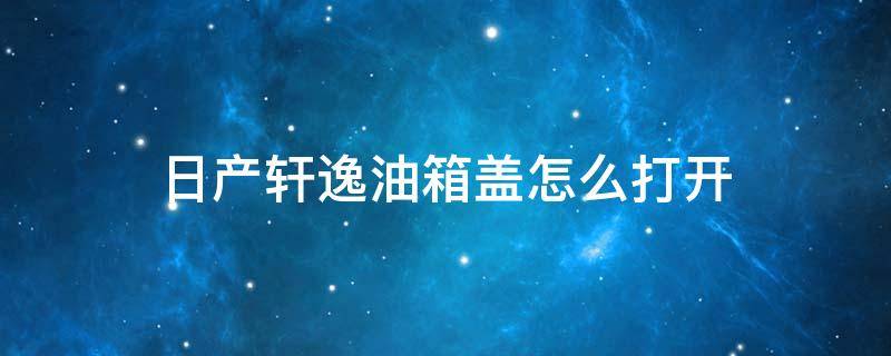 日产轩逸油箱盖怎么打开（新轩逸油箱盖怎么打开）