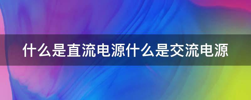 什么是直流电源什么是交流电源 什么是直流电源什么是交流电源区别是什么