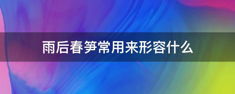 雨后春笋常用来形容什么（雨后春笋在句子中形容什么）