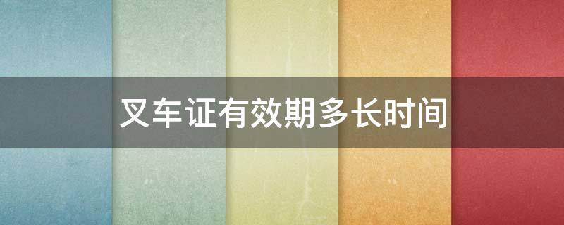 叉车证有效期多长时间 叉车证有效期限