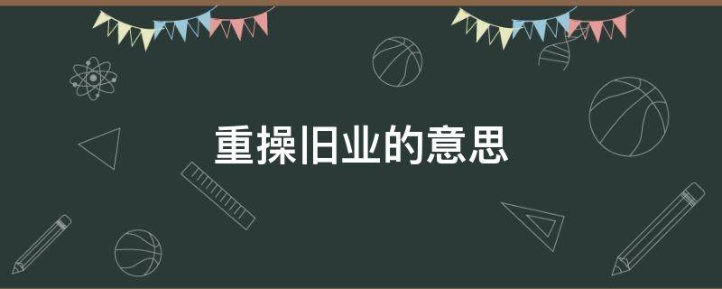 重操旧业的意思 重操旧业的意思是什么生肖
