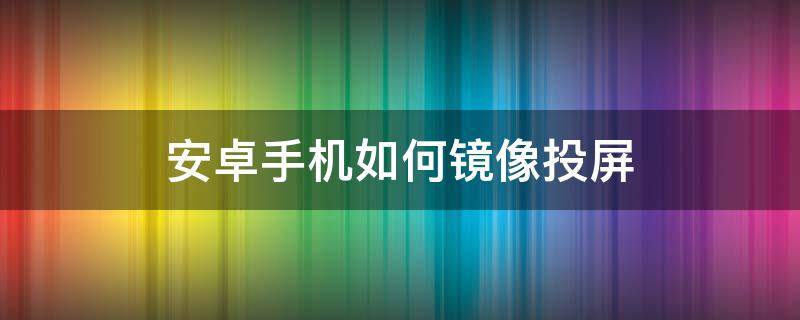 安卓手机如何镜像投屏 安卓手机怎么镜像投屏