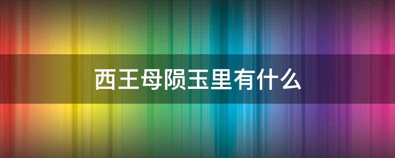 西王母陨玉里有什么 西王母陨玉里到底有什么