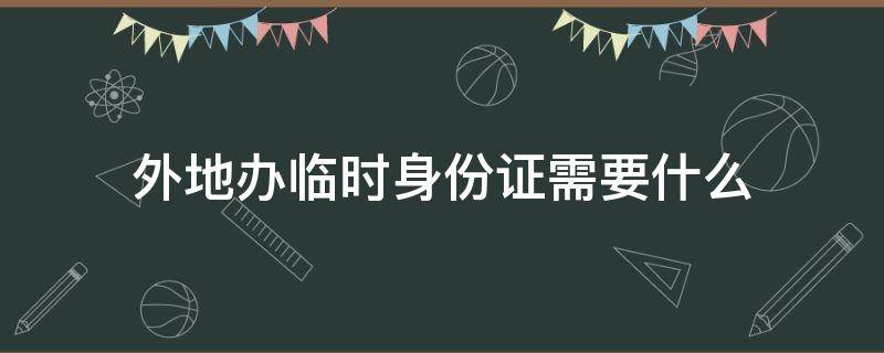 外地办临时身份证需要什么（外地办临时身份证需要什么手续）